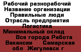 Рабочий-разнорабочий › Название организации ­ Правильные люди › Отрасль предприятия ­ Логистика › Минимальный оклад ­ 30 000 - Все города Работа » Вакансии   . Самарская обл.,Жигулевск г.